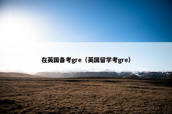 在英国备考gre（英国留学考gre）