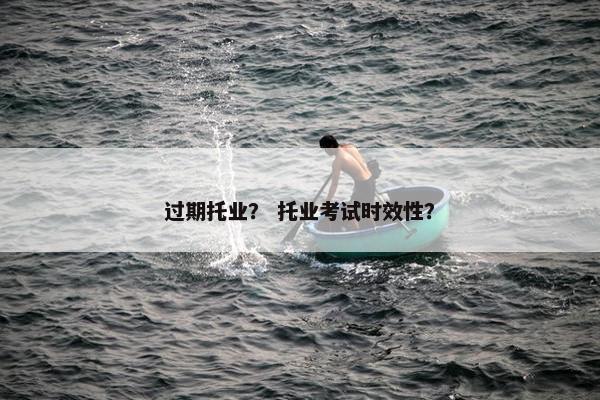 过期托业？ 托业考试时效性？
