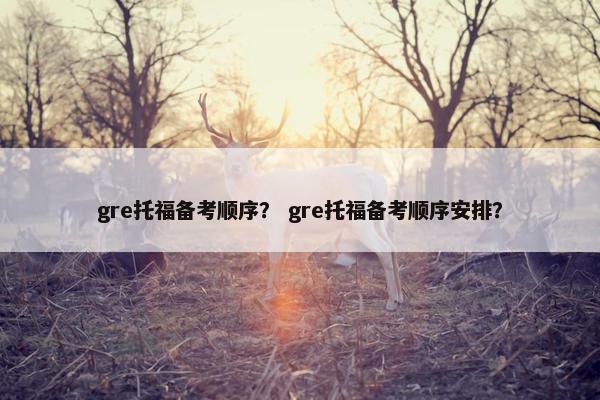 gre托福备考顺序？ gre托福备考顺序安排？