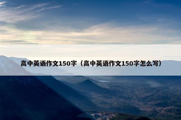高中英语作文150字（高中英语作文150字怎么写）