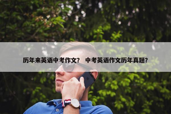 历年来英语中考作文？ 中考英语作文历年真题？
