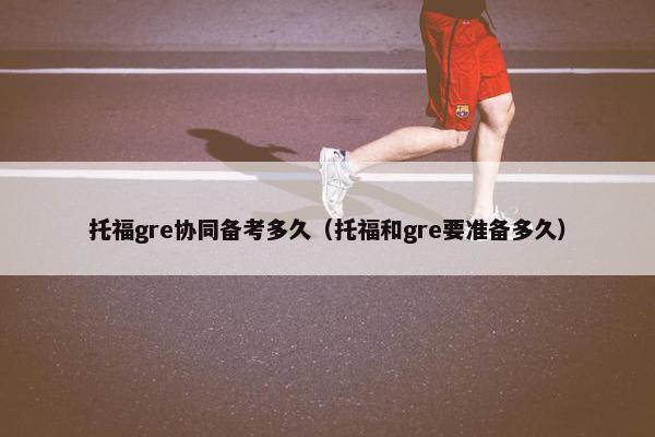 托福gre协同备考多久（托福和gre要准备多久）