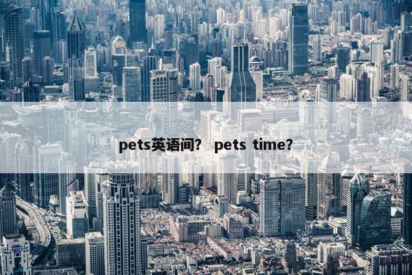 pets英语间？ pets time？