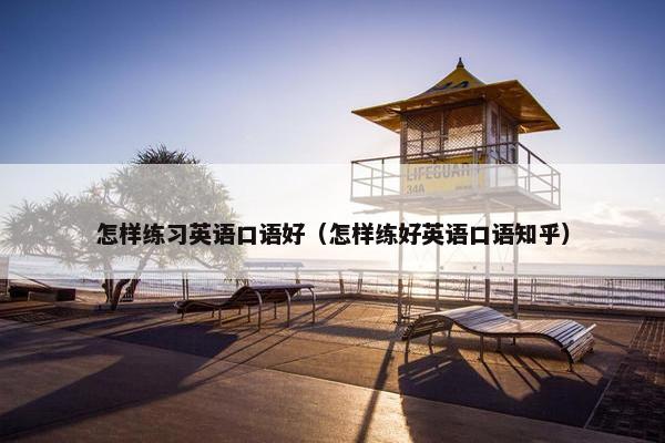 怎样练习英语口语好（怎样练好英语口语知乎）