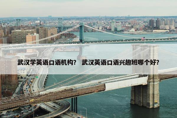 武汉学英语口语机构？ 武汉英语口语兴趣班哪个好？