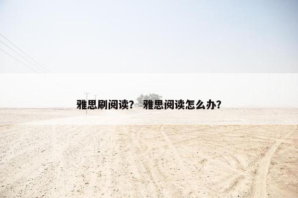 雅思刷阅读？ 雅思阅读怎么办？