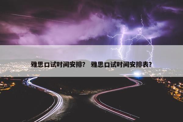 雅思口试时间安排？ 雅思口试时间安排表？