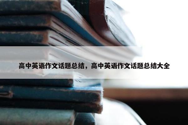高中英语作文话题总结，高中英语作文话题总结大全
