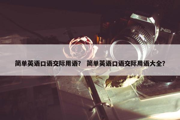 简单英语口语交际用语？ 简单英语口语交际用语大全？