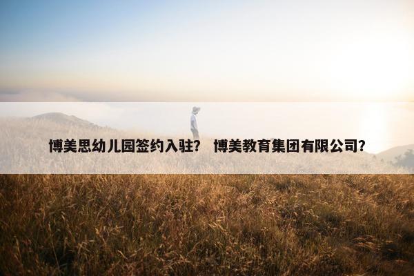 博美思幼儿园签约入驻？ 博美教育集团有限公司？