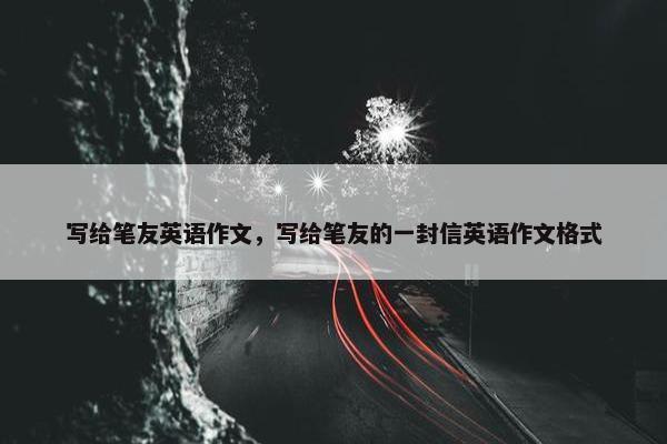 写给笔友英语作文，写给笔友的一封信英语作文格式