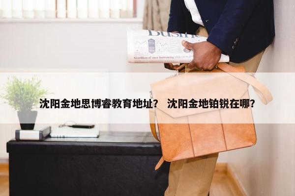 沈阳金地思博睿教育地址？ 沈阳金地铂锐在哪？