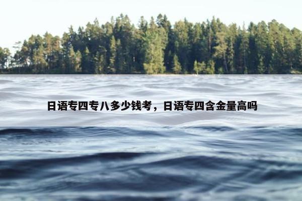 日语专四专八多少钱考，日语专四含金量高吗