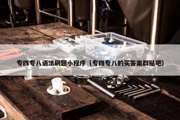 专四专八语法刷题小程序（专四专八的买答案群贴吧）
