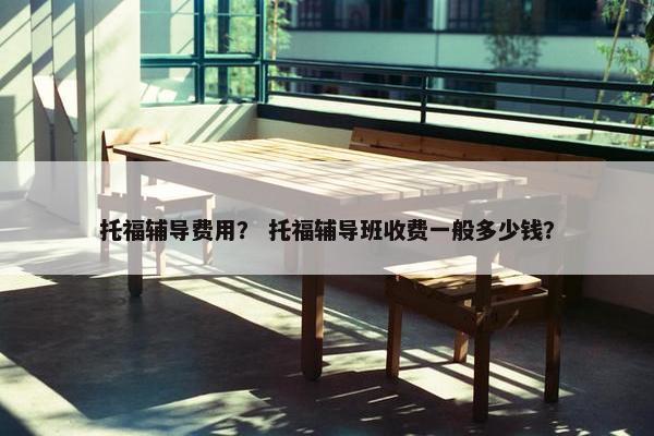 托福辅导费用？ 托福辅导班收费一般多少钱？