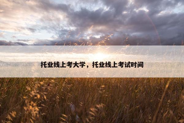 托业线上考大学，托业线上考试时间