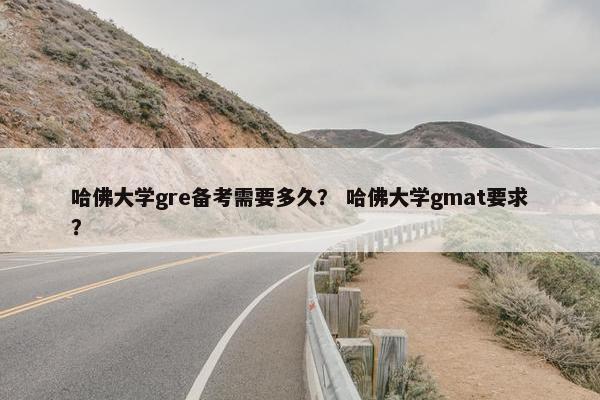 哈佛大学gre备考需要多久？ 哈佛大学gmat要求？