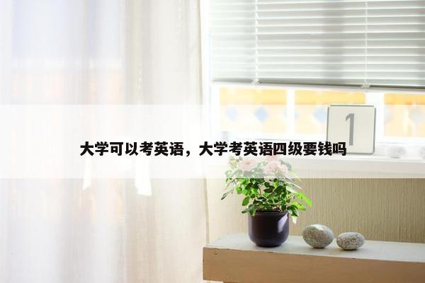 大学可以考英语，大学考英语四级要钱吗