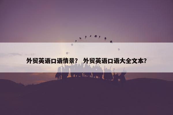 外贸英语口语情景？ 外贸英语口语大全文本？