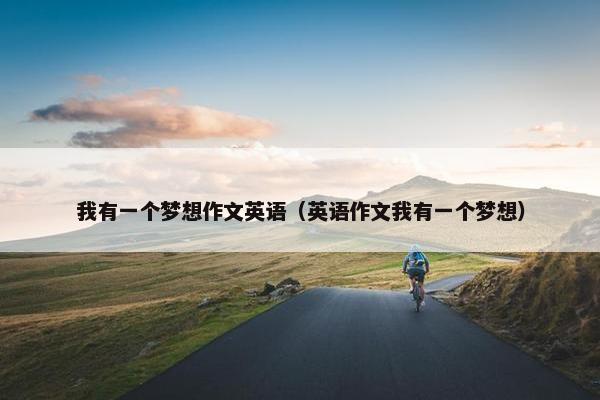我有一个梦想作文英语（英语作文我有一个梦想）