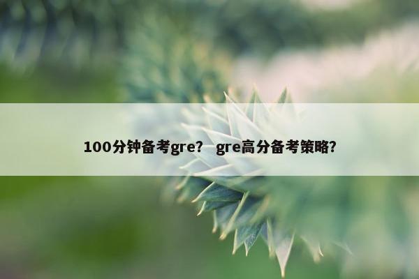 100分钟备考gre？ gre高分备考策略？