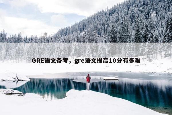 GRE语文备考，gre语文提高10分有多难