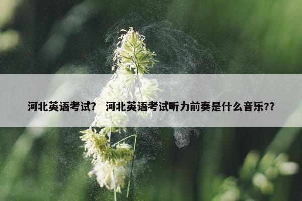 河北英语考试？ 河北英语考试听力前奏是什么音乐?？