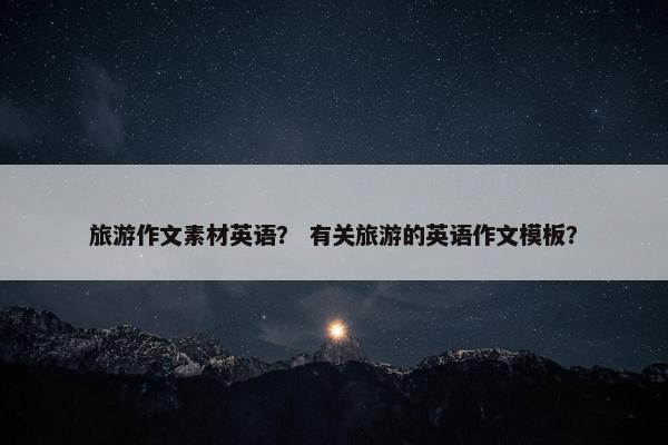 旅游作文素材英语？ 有关旅游的英语作文模板？