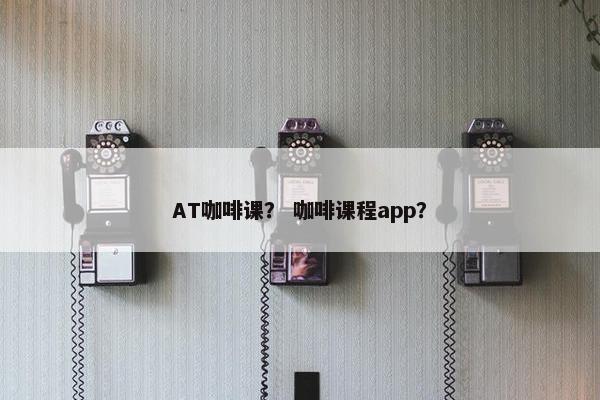 AT咖啡课？ 咖啡课程app？