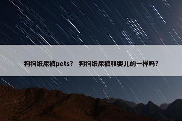 狗狗纸尿裤pets？ 狗狗纸尿裤和婴儿的一样吗？