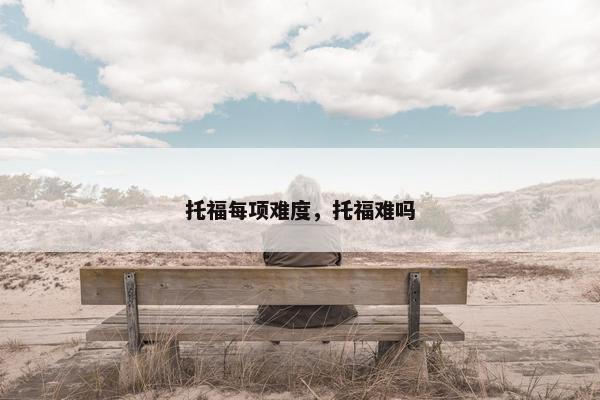 托福每项难度，托福难吗