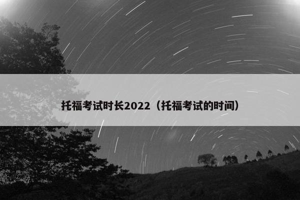 托福考试时长2022（托福考试的时间）
