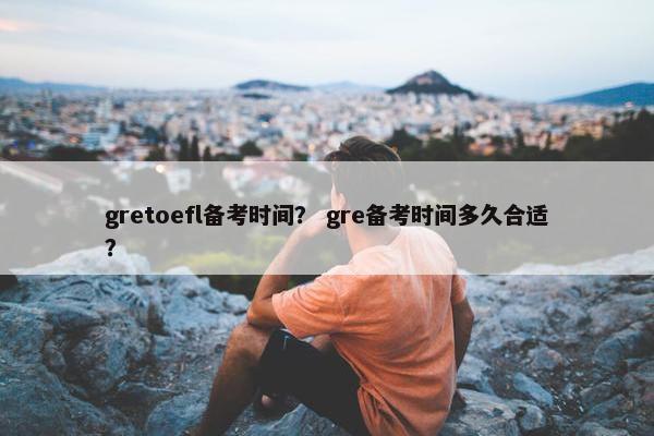 gretoefl备考时间？ gre备考时间多久合适？