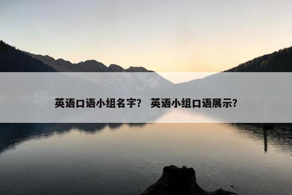 英语口语小组名字？ 英语小组口语展示？