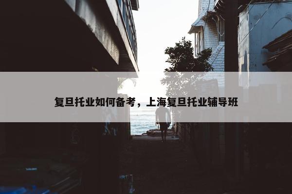 复旦托业如何备考，上海复旦托业辅导班