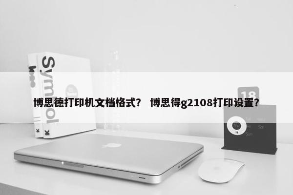 博思德打印机文档格式？ 博思得g2108打印设置？