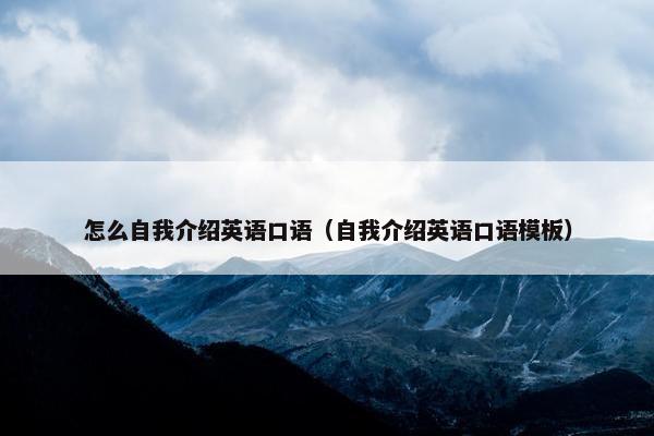 怎么自我介绍英语口语（自我介绍英语口语模板）