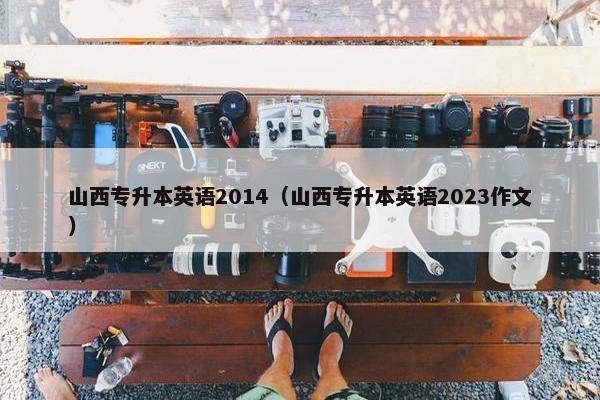 山西专升本英语2014（山西专升本英语2023作文）