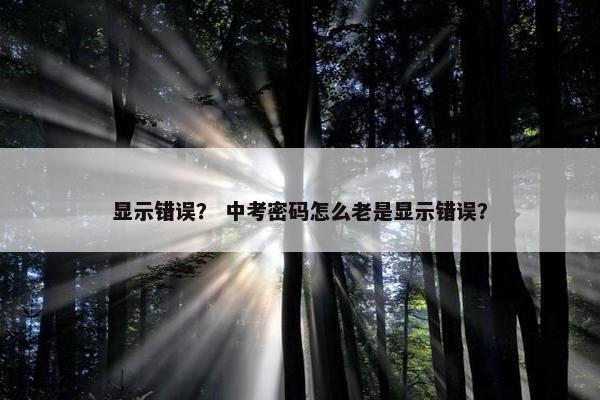 显示错误？ 中考密码怎么老是显示错误？