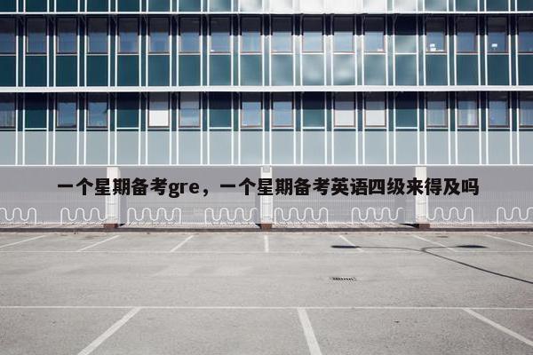 一个星期备考gre，一个星期备考英语四级来得及吗