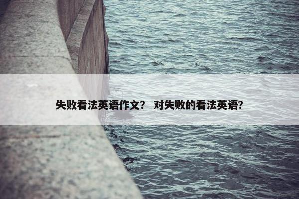 失败看法英语作文？ 对失败的看法英语？