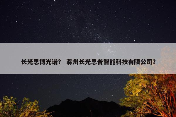 长光思博光谱？ 滁州长光思普智能科技有限公司？