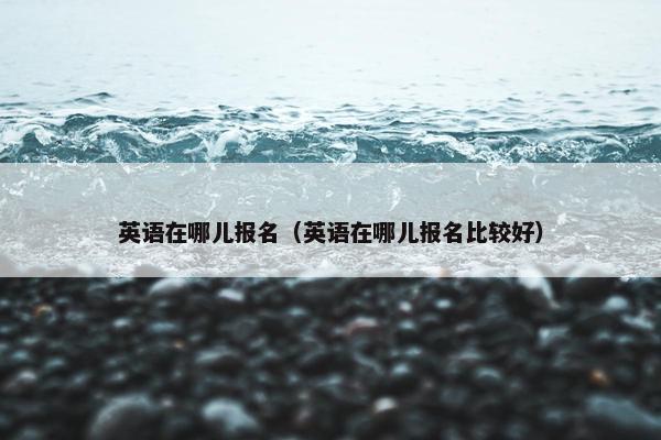 英语在哪儿报名（英语在哪儿报名比较好）