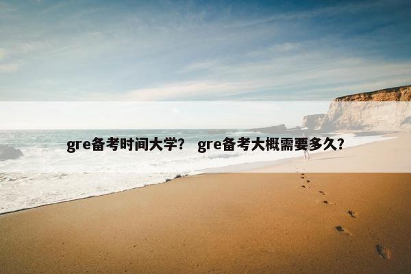 gre备考时间大学？ gre备考大概需要多久？