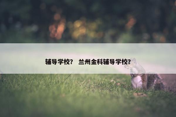 辅导学校？ 兰州金科辅导学校？