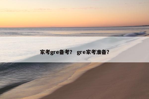 家考gre备考？ gre家考准备？