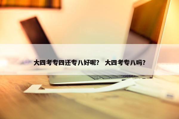 大四考专四还专八好呢？ 大四考专八吗？