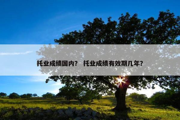 托业成绩国内？ 托业成绩有效期几年？