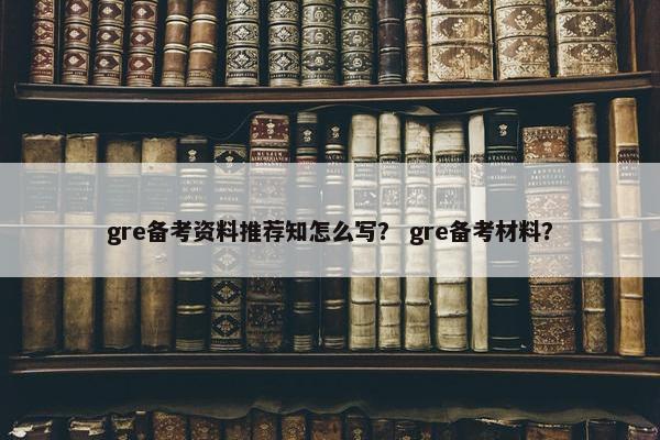 gre备考资料推荐知怎么写？ gre备考材料？