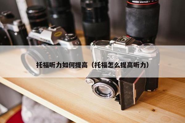 托福听力如何提高（托福怎么提高听力）